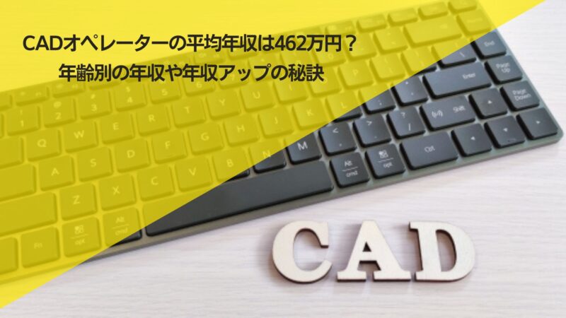 CADオペレーターの平均年収は462万円？年齢別の年収や年収アップの秘訣