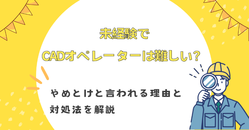 未経験でCADオペレーターは難しい？やめとけと言われる理由と対処法を解説
