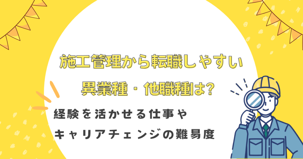 施工管理から転職しやすい異業種・他職種は？経験を活かせる仕事やキャリアチェンジする難易度も解説