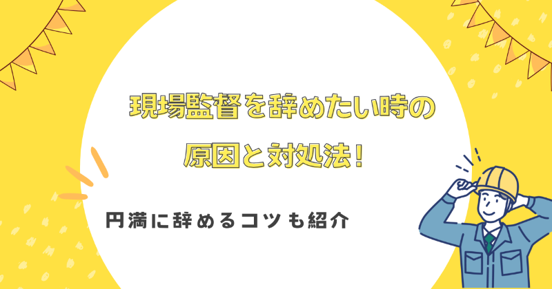 現場監督を辞めたい時の原因と対処法！円満に辞めるコツも紹介