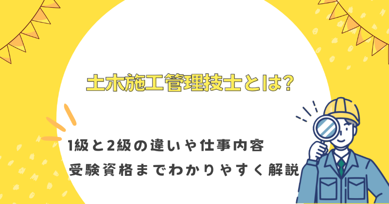 土木施工管理技士とは？1級と2級の違いや仕事内容・受験資格までわかりやすく解説