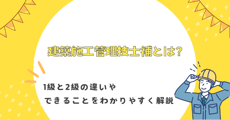 建築施工管理技士補とは？1級と2級の違いやできることをわかりやすく解説