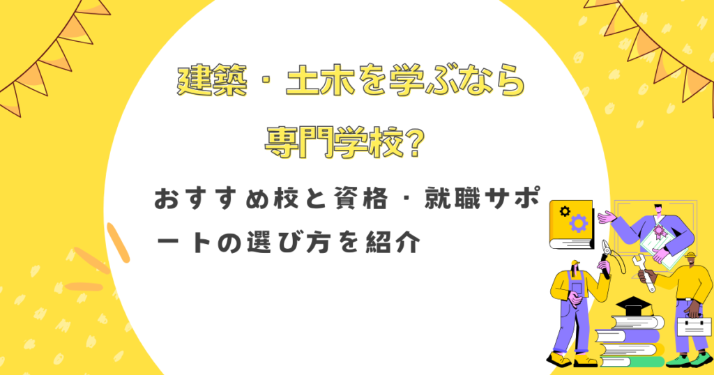 建築・土木を学ぶなら専門学校？おすすめ校と資格・就職サポートの選び方を紹介