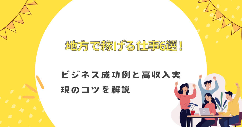 地方で稼げる仕事6選！ビジネス成功例と高収入実現のコツを解説