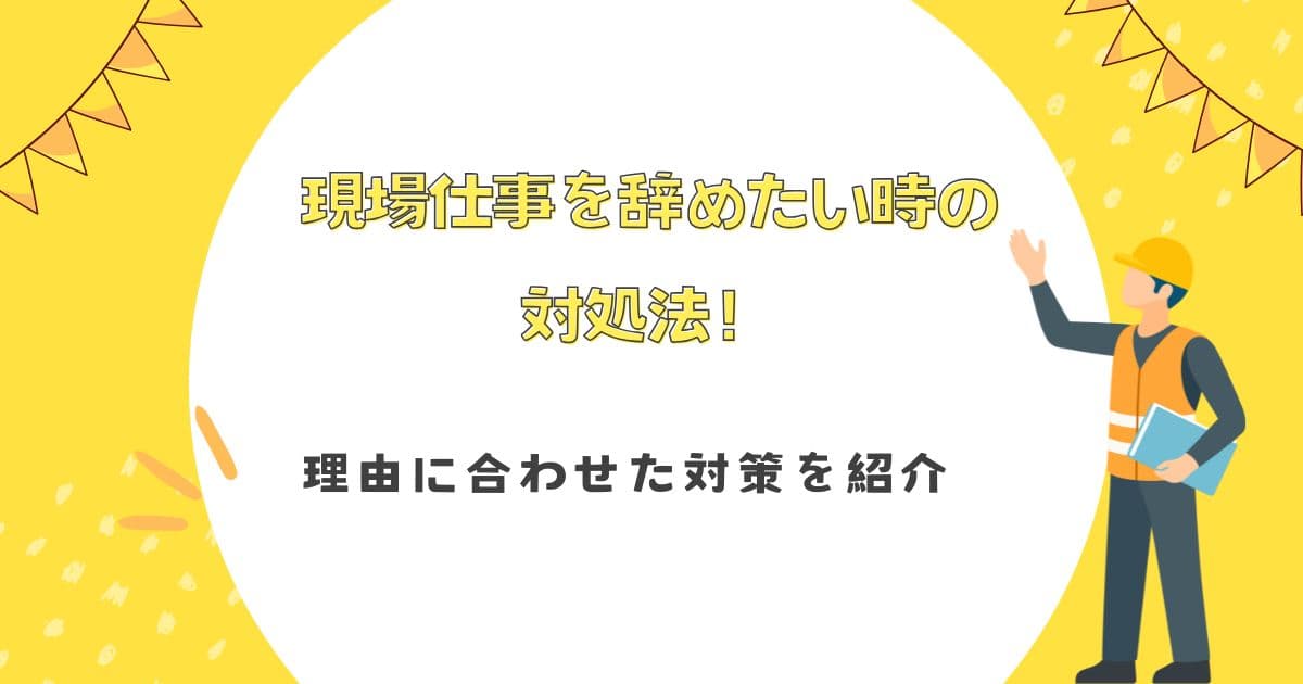 現場仕事を辞めたい時の対処法！理由に合わせた対策を紹介