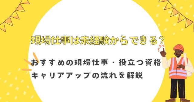現場仕事は未経験からできる？おすすめの現場仕事・役立つ資格・キャリアアップの流れを解説